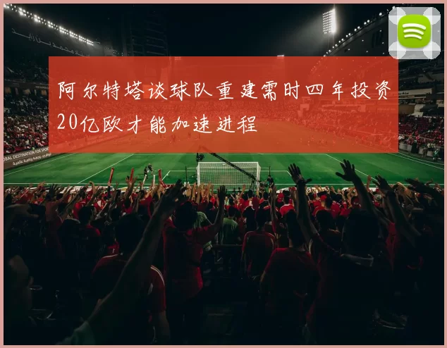 阿尔特塔谈球队重建需时四年投资20亿欧才能加速进程