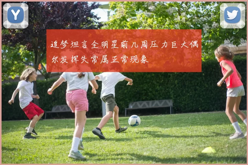 追梦坦言全明星前几周压力巨大偶尔发挥失常属正常现象