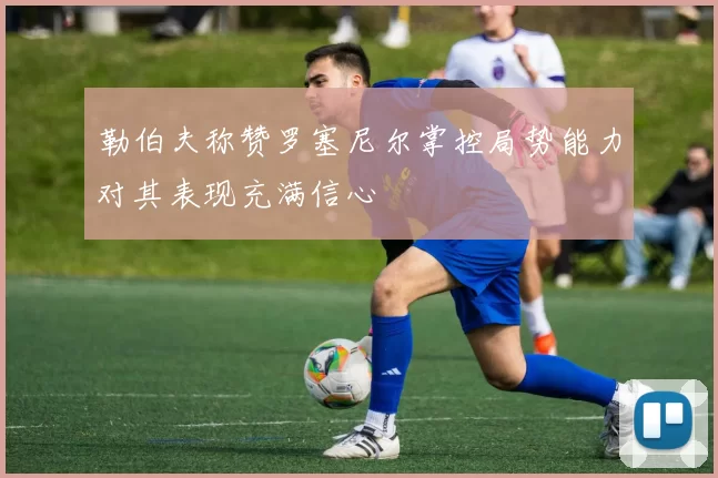 勒伯夫称赞罗塞尼尔掌控局势能力对其表现充满信心