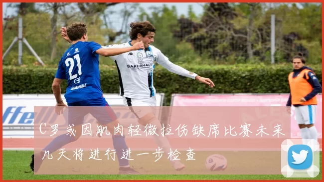 C罗或因肌肉轻微拉伤缺席比赛未来几天将进行进一步检查