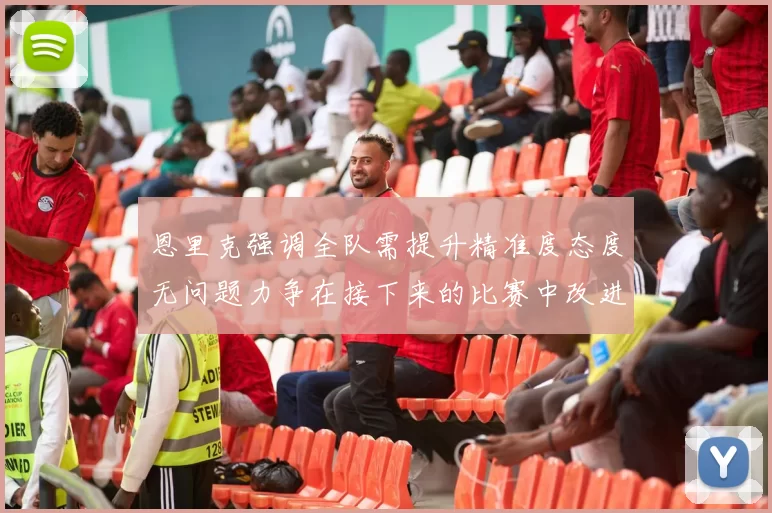 恩里克强调全队需提升精准度态度无问题力争在接下来的比赛中改进表现