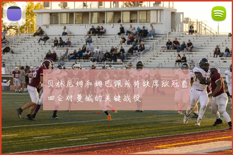 贝林厄姆和姆巴佩或将缺席欧冠首回合对曼城的关键战役