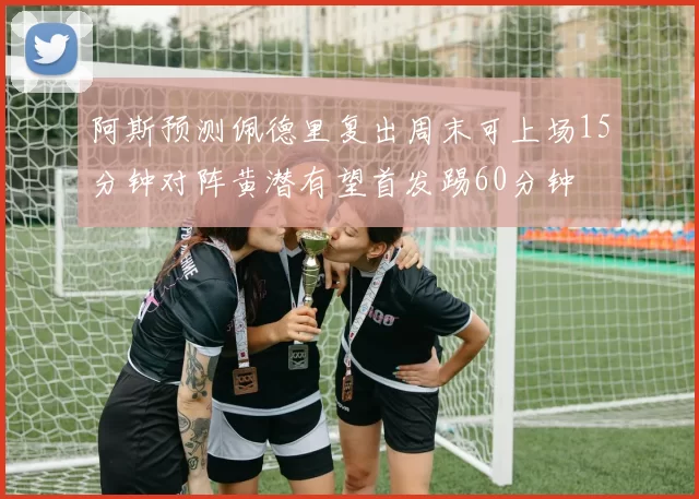 阿斯预测佩德里复出周末可上场15分钟对阵黄潜有望首发踢60分钟