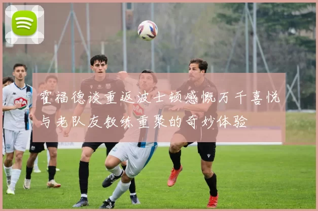霍福德谈重返波士顿感慨万千喜悦与老队友教练重聚的奇妙体验