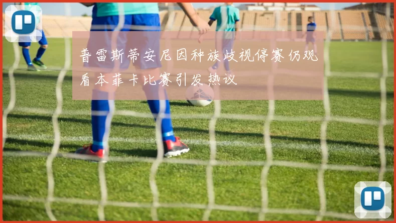 普雷斯蒂安尼因种族歧视停赛仍观看本菲卡比赛引发热议