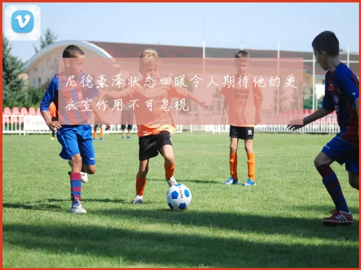 尼德豪泽状态回暖令人期待他的更衣室作用不可忽视