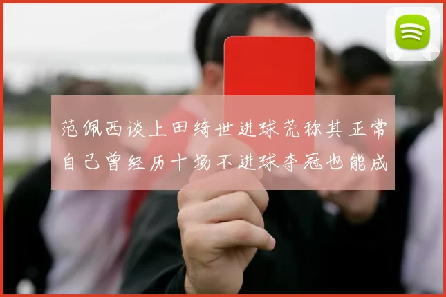 范佩西谈上田绮世进球荒称其正常自己曾经历十场不进球夺冠也能成功