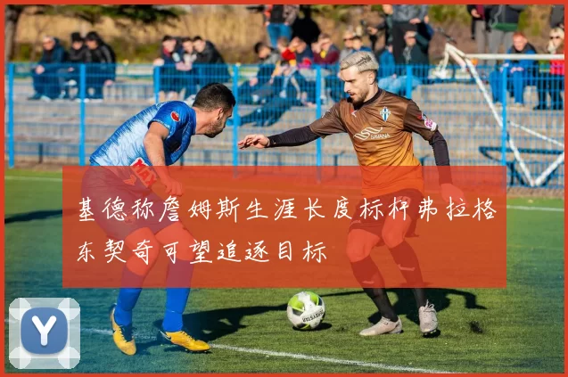 基德称詹姆斯生涯长度标杆弗拉格东契奇可望追逐目标