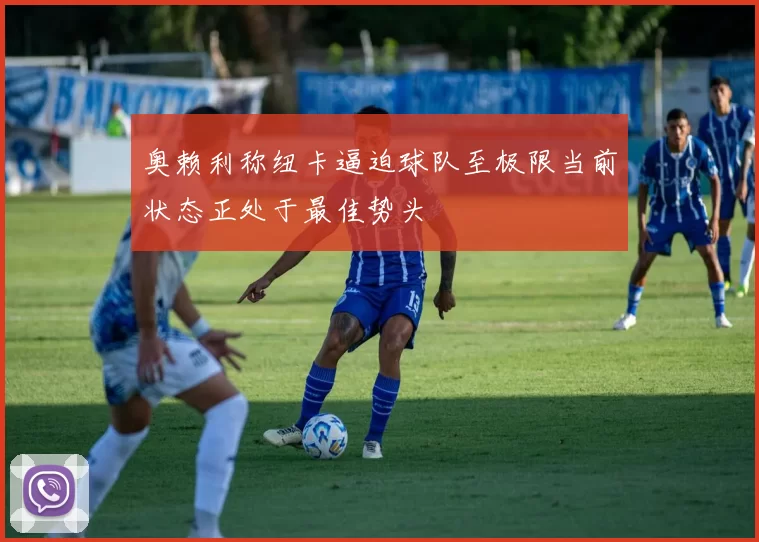 奥赖利称纽卡逼迫球队至极限当前状态正处于最佳势头