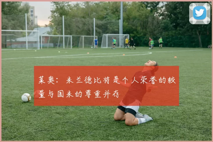 莱奥：米兰德比将是个人荣誉的较量与国米的尊重并存