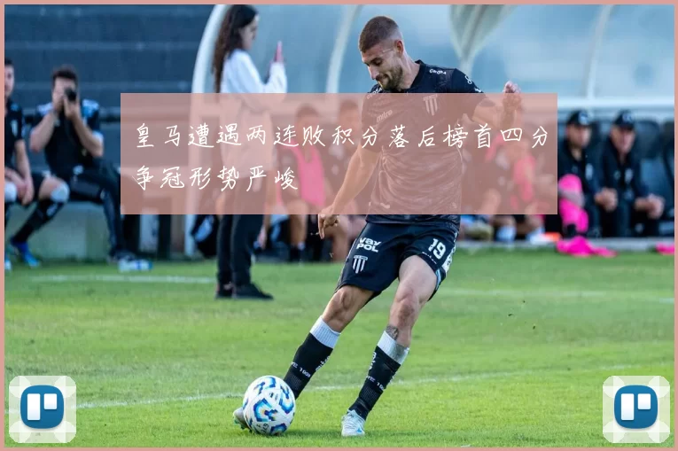皇马遭遇两连败积分落后榜首四分争冠形势严峻