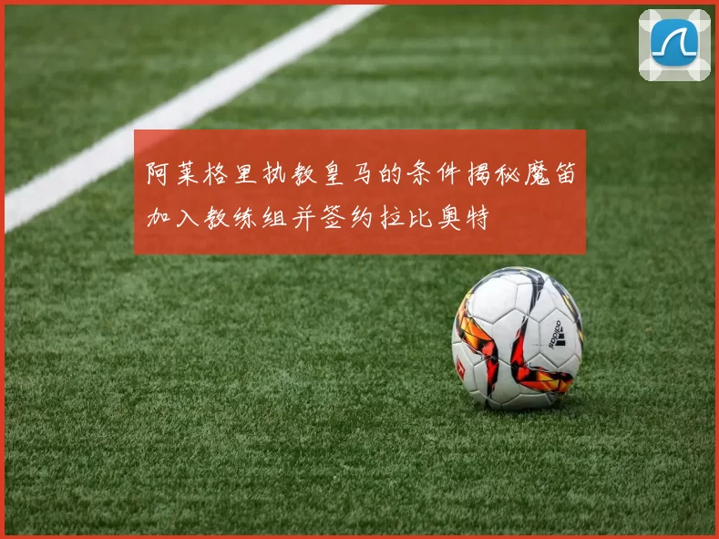 阿莱格里执教皇马的条件揭秘魔笛加入教练组并签约拉比奥特