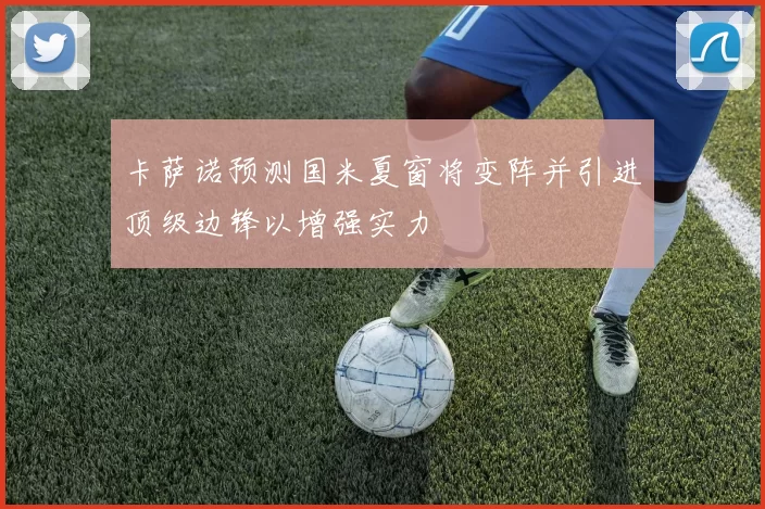 卡萨诺预测国米夏窗将变阵并引进顶级边锋以增强实力