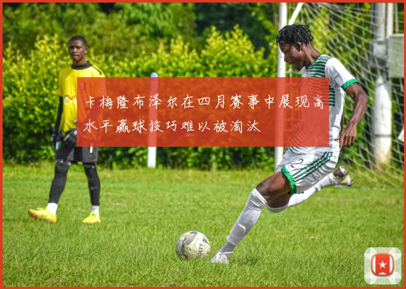 卡梅隆布泽尔在四月赛事中展现高水平赢球技巧难以被淘汰