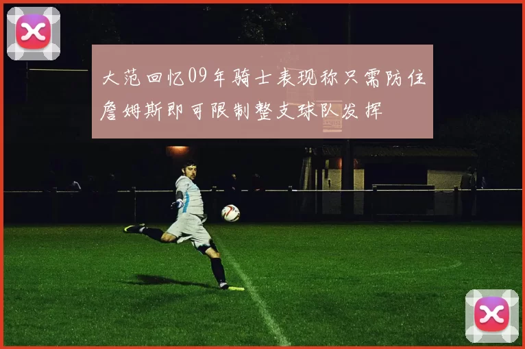 大范回忆09年骑士表现称只需防住詹姆斯即可限制整支球队发挥