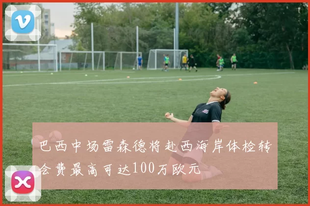 巴西中场雷森德将赴西海岸体检转会费最高可达100万欧元