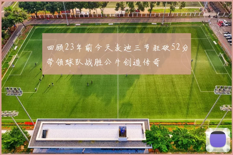 回顾23年前今天麦迪三节狂砍52分带领球队战胜公牛创造传奇